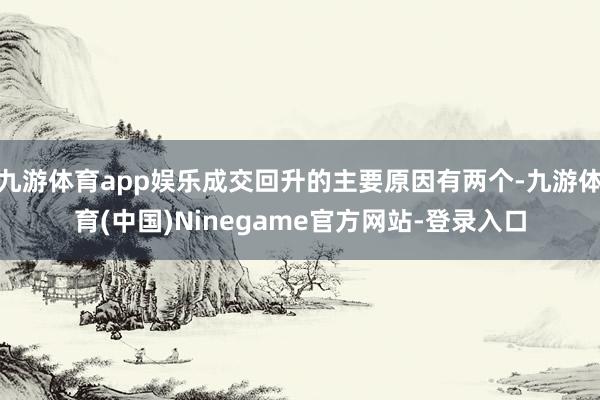 九游体育app娱乐成交回升的主要原因有两个-九游体育(中国)Ninegame官方网站-登录入口
