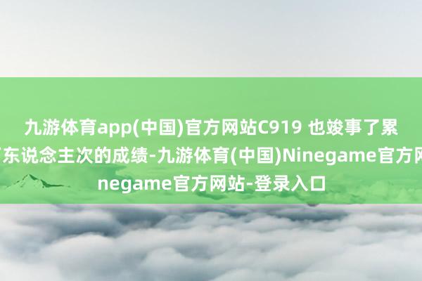 九游体育app(中国)官方网站C919 也竣事了累计客运一百万东说念主次的成绩-九游体育(中国)Ninegame官方网站-登录入口