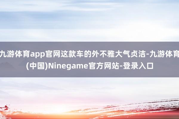 九游体育app官网这款车的外不雅大气贞洁-九游体育(中国)Ninegame官方网站-登录入口