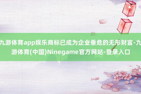 九游体育app娱乐商标已成为企业垂危的无形财富-九游体育(中国)Ninegame官方网站-登录入口