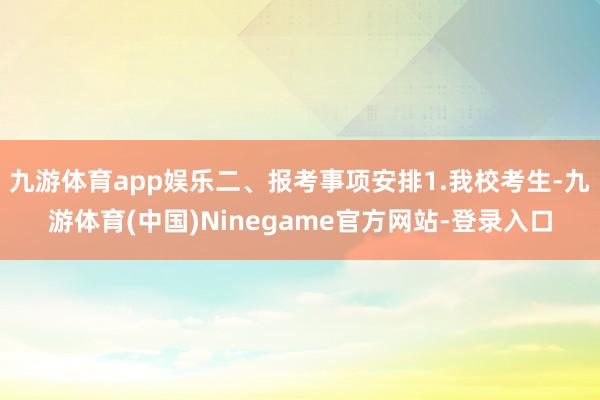 九游体育app娱乐二、报考事项安排1.我校考生-九游体育(中国)Ninegame官方网站-登录入口