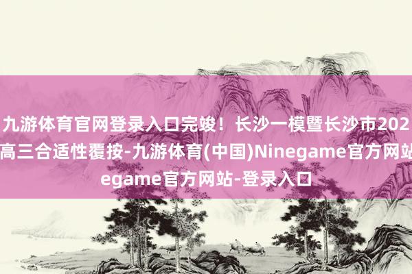 九游体育官网登录入口完竣！长沙一模暨长沙市2025年新高考高三合适性覆按-九游体育(中国)Ninegame官方网站-登录入口