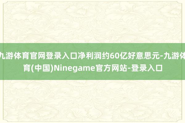 九游体育官网登录入口净利润约60亿好意思元-九游体育(中国)Ninegame官方网站-登录入口