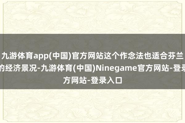 九游体育app(中国)官方网站这个作念法也适合芬兰现时的经济景况-九游体育(中国)Ninegame官方网站-登录入口