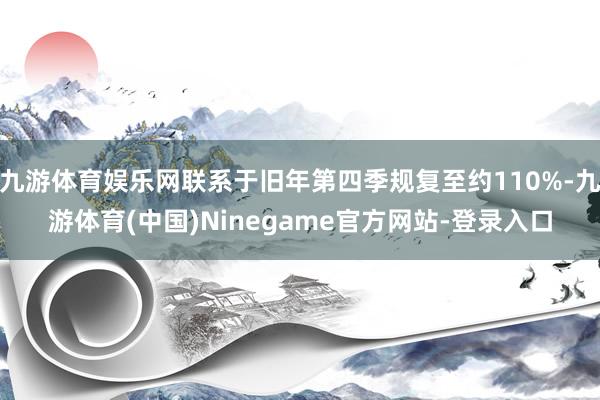 九游体育娱乐网联系于旧年第四季规复至约110%-九游体育(中国)Ninegame官方网站-登录入口