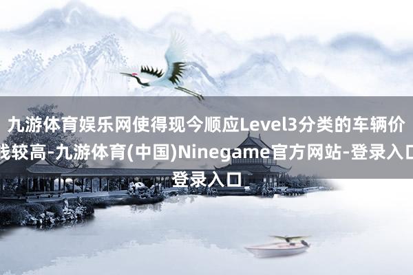 九游体育娱乐网使得现今顺应Level3分类的车辆价钱较高-九游体育(中国)Ninegame官方网站-登录入口