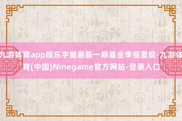 九游体育app娱乐字据最新一期基金季报显现-九游体育(中国)Ninegame官方网站-登录入口