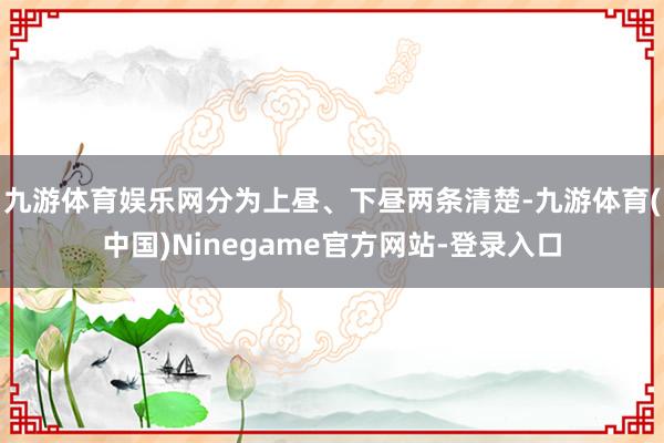 九游体育娱乐网分为上昼、下昼两条清楚-九游体育(中国)Ninegame官方网站-登录入口