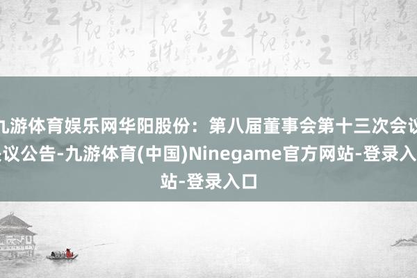 九游体育娱乐网华阳股份：第八届董事会第十三次会议决议公告-九游体育(中国)Ninegame官方网站-登录入口