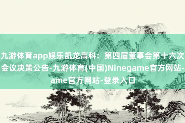 九游体育app娱乐凯龙高科：第四届董事会第十六次（临时）会议决策公告-九游体育(中国)Ninegame官方网站-登录入口