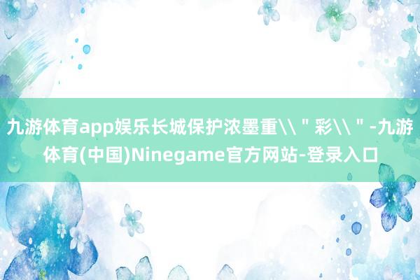 九游体育app娱乐长城保护浓墨重\"彩\"-九游体育(中国)Ninegame官方网站-登录入口