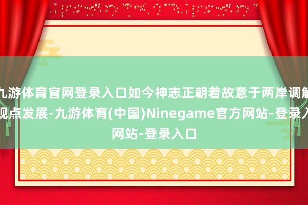 九游体育官网登录入口如今神志正朝着故意于两岸调解的观点发展-九游体育(中国)Ninegame官方网站-登录入口