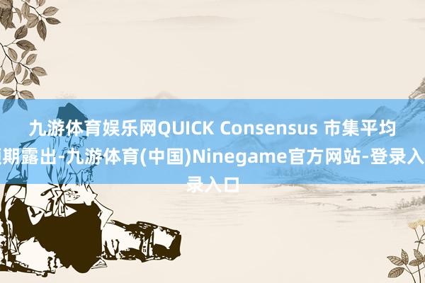 九游体育娱乐网QUICK Consensus 市集平均预期露出-九游体育(中国)Ninegame官方网站-登录入口