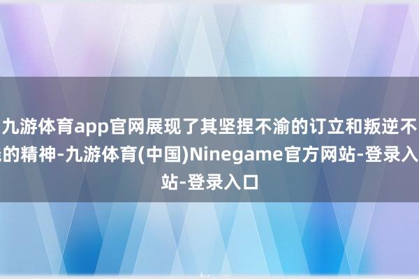 九游体育app官网展现了其坚捏不渝的订立和叛逆不挠的精神-九游体育(中国)Ninegame官方网站-登录入口