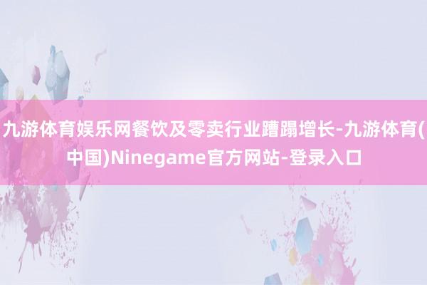 九游体育娱乐网餐饮及零卖行业蹧蹋增长-九游体育(中国)Ninegame官方网站-登录入口