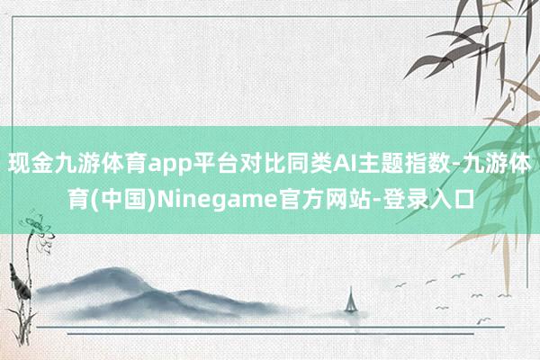 现金九游体育app平台对比同类AI主题指数-九游体育(中国)Ninegame官方网站-登录入口