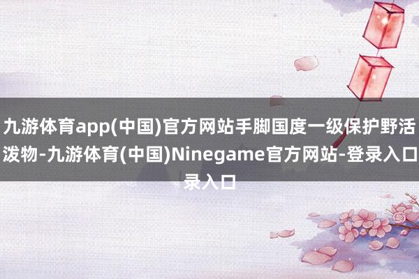 九游体育app(中国)官方网站手脚国度一级保护野活泼物-九游体育(中国)Ninegame官方网站-登录入口