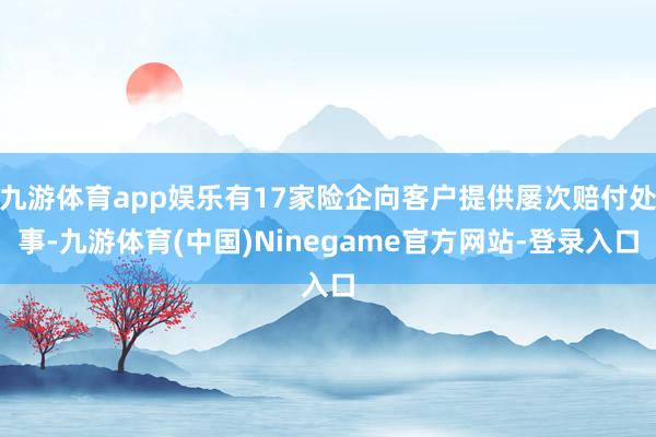 九游体育app娱乐有17家险企向客户提供屡次赔付处事-九游体育(中国)Ninegame官方网站-登录入口