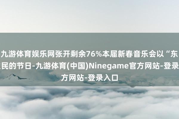 九游体育娱乐网张开剩余76%本届新春音乐会以“东谈主民的节日-九游体育(中国)Ninegame官方网站-登录入口
