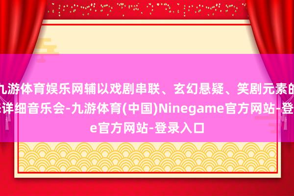 九游体育娱乐网辅以戏剧串联、玄幻悬疑、笑剧元素的新样态详细音乐会-九游体育(中国)Ninegame官方网站-登录入口