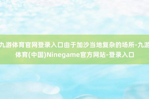 九游体育官网登录入口由于加沙当地复杂的场所-九游体育(中国)Ninegame官方网站-登录入口