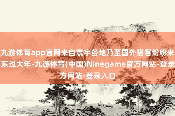 九游体育app官网来自寰宇各地乃至国外搭客纷纷来到广东过大年-九游体育(中国)Ninegame官方网站-登录入口