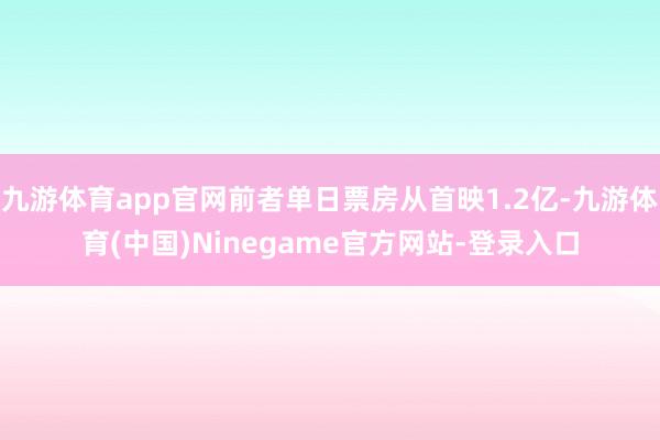 九游体育app官网前者单日票房从首映1.2亿-九游体育(中国)Ninegame官方网站-登录入口
