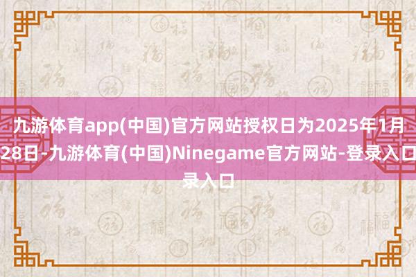 九游体育app(中国)官方网站授权日为2025年1月28日-九游体育(中国)Ninegame官方网站-登录入口