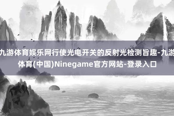 九游体育娱乐网行使光电开关的反射光检测旨趣-九游体育(中国)Ninegame官方网站-登录入口