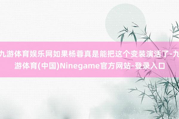 九游体育娱乐网如果杨蓉真是能把这个变装演活了-九游体育(中国)Ninegame官方网站-登录入口