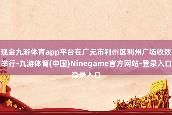 现金九游体育app平台在广元市利州区利州广场收效举行-九游体育(中国)Ninegame官方网站-登录入口