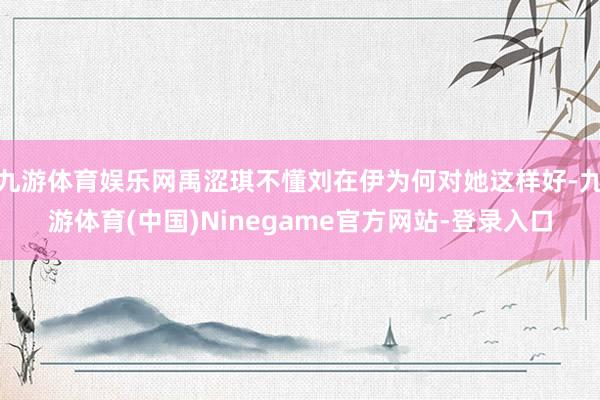 九游体育娱乐网禹涩琪不懂刘在伊为何对她这样好-九游体育(中国)Ninegame官方网站-登录入口