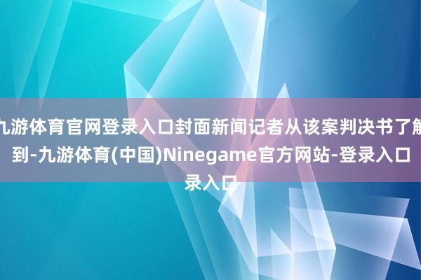 九游体育官网登录入口封面新闻记者从该案判决书了解到-九游体育(中国)Ninegame官方网站-登录入口