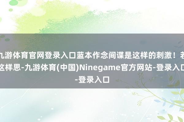 九游体育官网登录入口蓝本作念间谍是这样的刺激!若这样思-九游体育(中国)Ninegame官方网站-登录入口