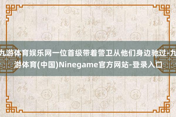 九游体育娱乐网一位首级带着警卫从他们身边驰过-九游体育(中国)Ninegame官方网站-登录入口