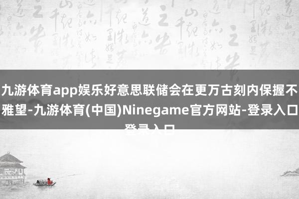 九游体育app娱乐好意思联储会在更万古刻内保握不雅望-九游体育(中国)Ninegame官方网站-登录入口