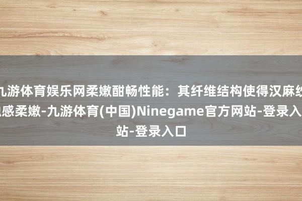 九游体育娱乐网柔嫩酣畅性能：其纤维结构使得汉麻纱触感柔嫩-九游体育(中国)Ninegame官方网站-登录入口