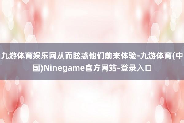 九游体育娱乐网从而眩惑他们前来体验-九游体育(中国)Ninegame官方网站-登录入口