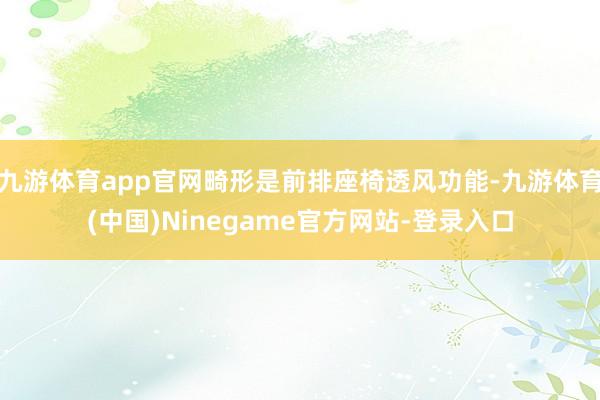 九游体育app官网畸形是前排座椅透风功能-九游体育(中国)Ninegame官方网站-登录入口
