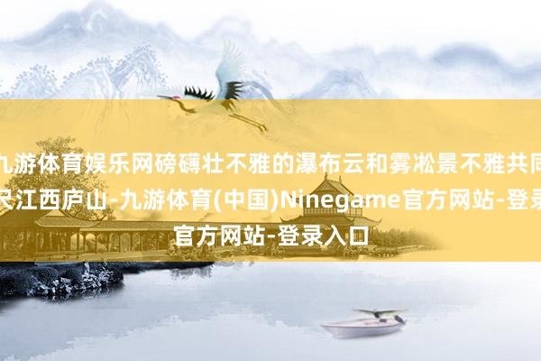 九游体育娱乐网磅礴壮不雅的瀑布云和雾凇景不雅共同出咫尺江西庐山-九游体育(中国)Ninegame官方网站-登录入口