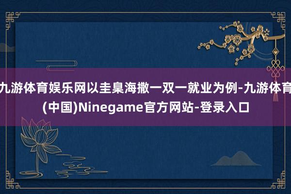 九游体育娱乐网以圭臬海撒一双一就业为例-九游体育(中国)Ninegame官方网站-登录入口