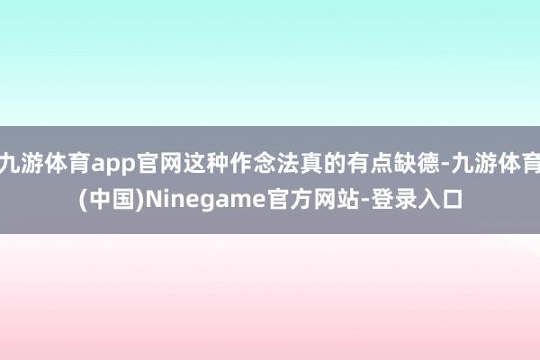 九游体育app官网这种作念法真的有点缺德-九游体育(中国)Ninegame官方网站-登录入口
