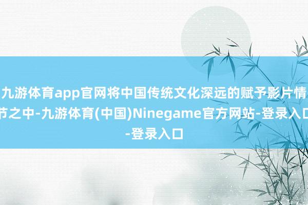 九游体育app官网将中国传统文化深远的赋予影片情节之中-九游体育(中国)Ninegame官方网站-登录入口