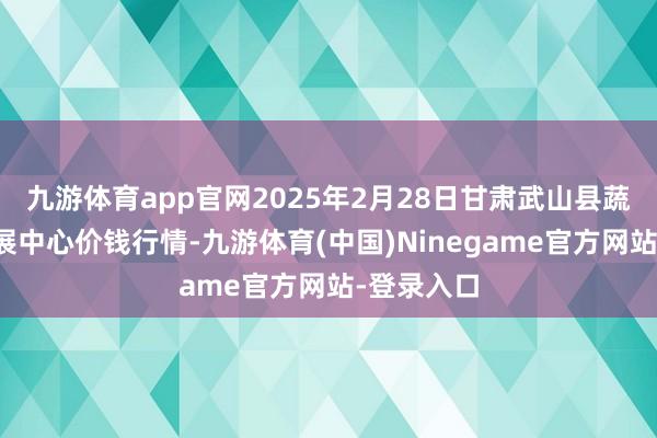 九游体育app官网2025年2月28日甘肃武山县蔬菜产业发展中心价钱行情-九游体育(中国)Ninegame官方网站-登录入口