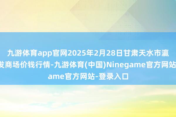 九游体育app官网2025年2月28日甘肃天水市瀛池果菜批发商场价钱行情-九游体育(中国)Ninegame官方网站-登录入口