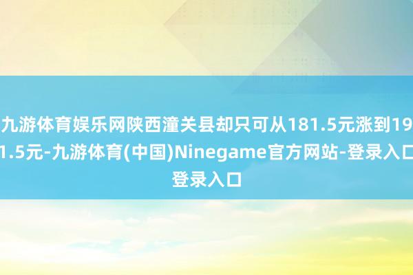 九游体育娱乐网陕西潼关县却只可从181.5元涨到191.5元-九游体育(中国)Ninegame官方网站-登录入口