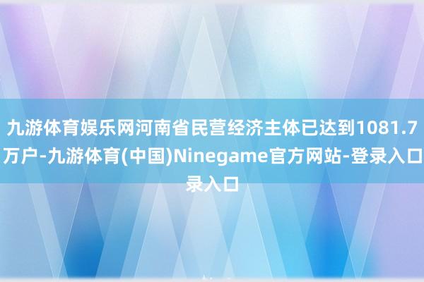 九游体育娱乐网河南省民营经济主体已达到1081.7万户-九游体育(中国)Ninegame官方网站-登录入口