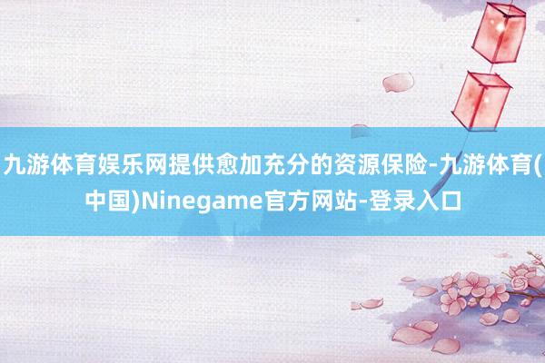九游体育娱乐网提供愈加充分的资源保险-九游体育(中国)Ninegame官方网站-登录入口