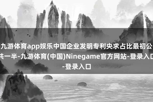 九游体育app娱乐中国企业发明专利央求占比最初公共一半-九游体育(中国)Ninegame官方网站-登录入口