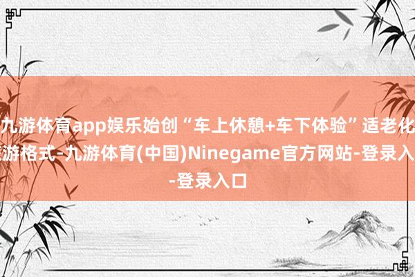 九游体育app娱乐始创“车上休憩+车下体验”适老化旅游格式-九游体育(中国)Ninegame官方网站-登录入口